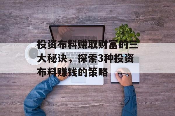 投资布料赚取财富的三大秘诀,探索3种投资布料赚钱的策略 投资布料赚取财富的三大秘诀,探索3种投资布料赚钱的策略