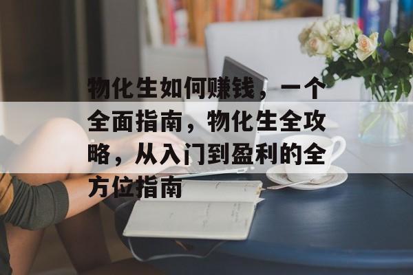 物化生如何赚钱,一个全面指南,物化生全攻略,从入门到盈利的全方位指南 物化生如何赚钱,一个全面指南,物化生全攻略,从入门到盈利的全方位指南