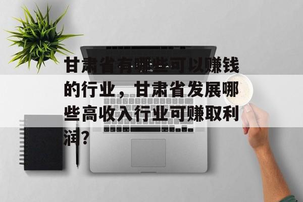 甘肃省有哪些可以赚钱的行业,甘肃省发展哪些高收入行业可赚取利润? 甘肃省有哪些可以赚钱的行业,甘肃省发展哪些高收入行业可赚取利润?