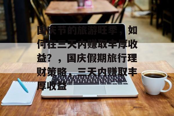 国庆节的旅游旺季,如何在三天内赚取丰厚收益?,国庆假期旅行理财策略,三天内赚取丰厚收益 国庆节的旅游旺季,如何在三天内赚取丰厚收益?,国庆假期旅行理财策略,三天内赚取丰厚收益