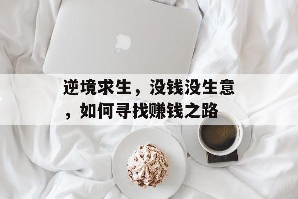 逆境求生,没钱没生意,如何寻找赚钱之路 逆境求生,没钱没生意,如何寻找赚钱之路