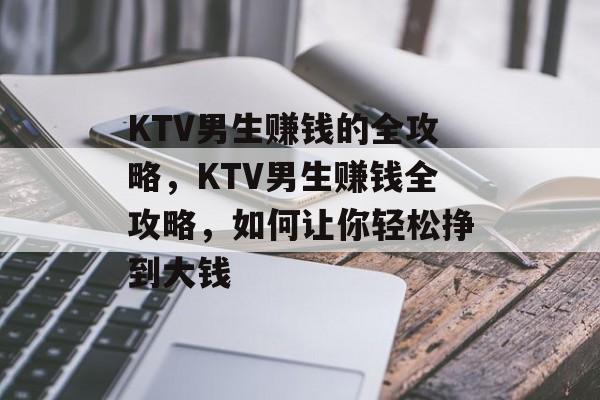 KTV男生赚钱的全攻略,KTV男生赚钱全攻略,如何让你轻松挣到大钱 KTV男生赚钱的全攻略,KTV男生赚钱全攻略,如何让你轻松挣到大钱
