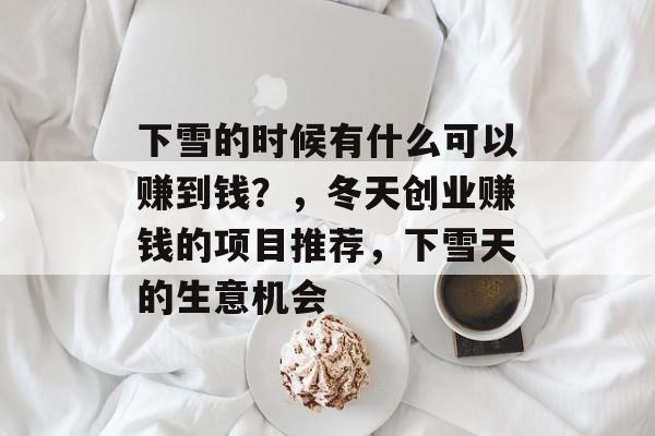 下雪的时候有什么可以赚到钱?,冬天创业赚钱的项目推荐,下雪天的生意机会 下雪的时候有什么可以赚到钱?,冬天创业赚钱的项目推荐,下雪天的生意机会