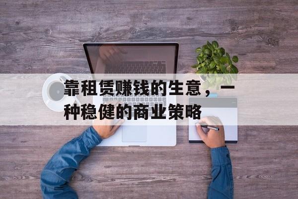 靠租赁赚钱的生意,一种稳健的商业策略 靠租赁赚钱的生意,一种稳健的商业策略
