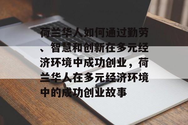 荷兰华人如何通过勤劳、智慧和创新在多元经济环境中成功创业,荷兰华人在多元经济环境中的成功创业故事 荷兰华人如何通过勤劳、智慧和创新在多元经济环境中成功创业,荷兰华人在多元经济环境中的成功创业故事
