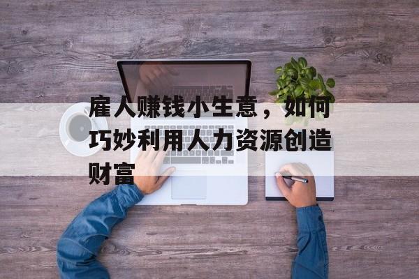 雇人赚钱小生意,如何巧妙利用人力资源创造财富 雇人赚钱小生意,如何巧妙利用人力资源创造财富