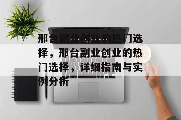 邢台副业创业的热门选择,邢台副业创业的热门选择,详细指南与实例分析 邢台副业创业的热门选择,邢台副业创业的热门选择,详细指南与实例分析