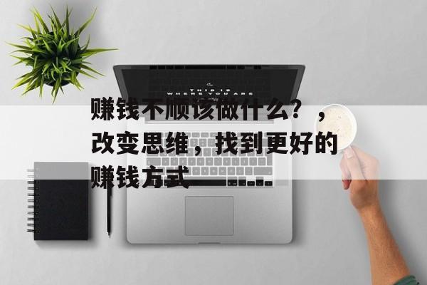 赚钱不顺该做什么?,改变思维,找到更好的赚钱方式 赚钱不顺该做什么?,改变思维,找到更好的赚钱方式