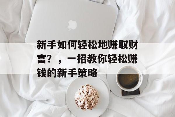 新手如何轻松地赚取财富?,一招教你轻松赚钱的新手策略 新手如何轻松地赚取财富?,一招教你轻松赚钱的新手策略