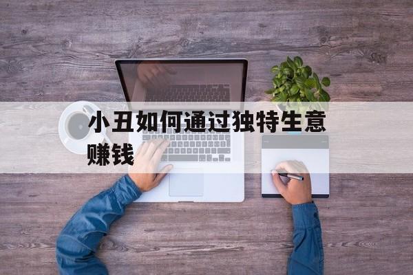 小丑如何通过独特生意赚钱 小丑如何通过独特生意赚钱