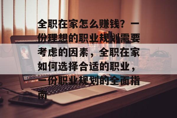 全职在家怎么赚钱?一份理想的职业规划需要考虑的因素,全职在家如何选择合适的职业,一份职业规划的全面指南 全职在家怎么赚钱?一份理想的职业规划需要考虑的因素,全职在家如何选择合适的职业,一份职业规划的全面指南