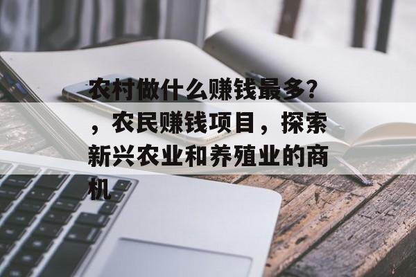 农村做什么赚钱最多?,农民赚钱项目,探索新兴农业和养殖业的商机 农村做什么赚钱最多?,农民赚钱项目,探索新兴农业和养殖业的商机