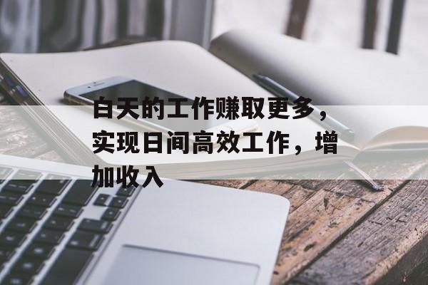白天的工作赚取更多,实现日间高效工作,增加收入 白天的工作赚取更多,实现日间高效工作,增加收入