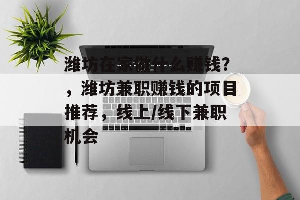 潍坊在家做什么赚钱?,潍坊兼职赚钱的项目推荐,线上/线下兼职机会 潍坊在家做什么赚钱?,潍坊兼职赚钱的项目推荐,线上/线下兼职机会