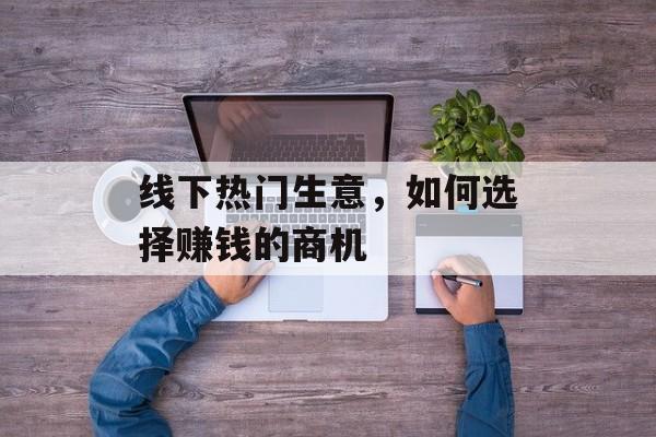 线下热门生意,如何选择赚钱的商机 线下热门生意,如何选择赚钱的商机