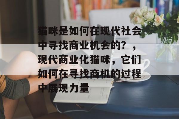 猫咪是如何在现代社会中寻找商业机会的?,现代商业化猫咪,它们如何在寻找商机的过程中展现力量 猫咪是如何在现代社会中寻找商业机会的?,现代商业化猫咪,它们如何在寻找商机的过程中展现力量