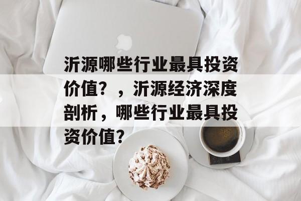 沂源哪些行业最具投资价值?,沂源经济深度剖析,哪些行业最具投资价值? 沂源哪些行业最具投资价值?,沂源经济深度剖析,哪些行业最具投资价值?