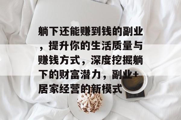 躺下还能赚到钱的副业,提升你的生活质量与赚钱方式,深度挖掘躺下的财富潜力,副业+居家经营的新模式 躺下还能赚到钱的副业,提升你的生活质量与赚钱方式,深度挖掘躺下的财富潜力,副业+居家经营的新模式