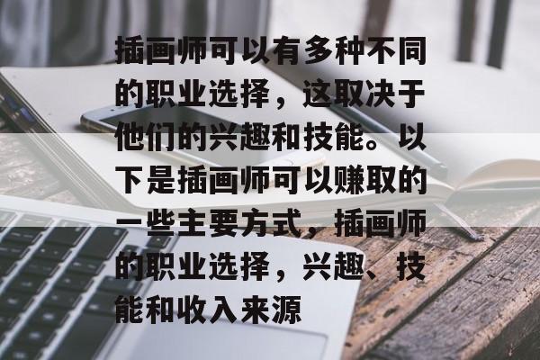 插画师可以有多种不同的职业选择,这取决于他们的兴趣和技能。以下是插画师可以赚取的一些主要方式,插画师的职业选择,兴趣、技能和收入来源 插画师可以有多种不同的职业选择,这取决于他们的兴趣和技能。以下是插画师可以赚取的一些主要方式,插画师的职业选择,兴趣、技能和收入来源
