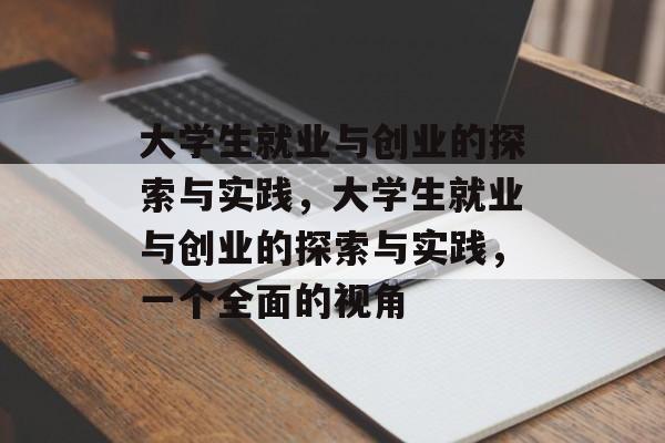 大学生就业与创业的探索与实践,大学生就业与创业的探索与实践,一个全面的视角 大学生就业与创业的探索与实践,大学生就业与创业的探索与实践,一个全面的视角