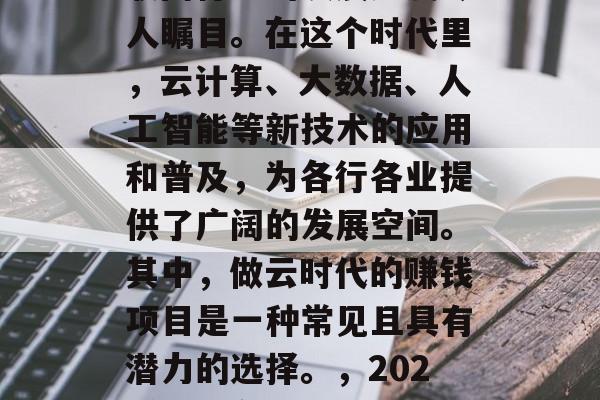 在数字化的浪潮下,互联网行业的发展速度令人瞩目。在这个时代里,云计算、大数据、人工智能等新技术的应用和普及,为各行各业提供了广阔的发展空间。其中,做云时代的赚钱项目是一种常见且具有潜力的选择。,2023年最赚钱的云时代项目有哪些? 在数字化的浪潮下,互联网行业的发展速度令人瞩目。在这个时代里,云计算、大数据、人工智能等新技术的应用和普及,为各行各业提供了广阔的发展空间。其中,做云时代的赚钱项目是一种常见且具有潜力的选择。,2023年最赚钱的云时代项目有哪些?