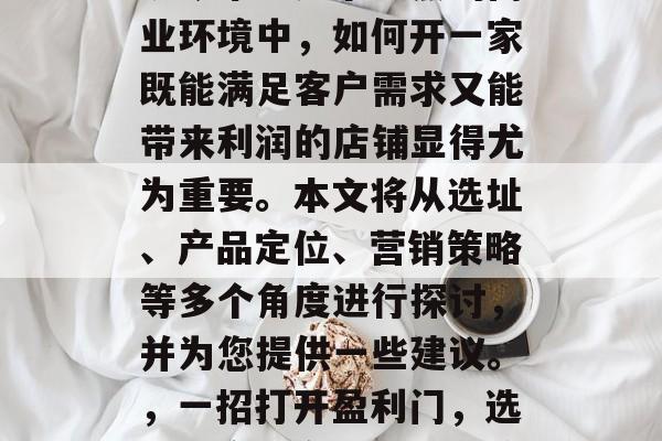 开业怎么做好赚钱?在现今市场竞争激烈的商业环境中,如何开一家既能满足客户需求又能带来利润的店铺显得尤为重要。本文将从选址、产品定位、营销策略等多个角度进行探讨,并为您提供一些建议。,一招打开盈利门,选址、产品定位与营销策略全攻略 开业怎么做好赚钱?在现今市场竞争激烈的商业环境中,如何开一家既能满足客户需求又能带来利润的店铺显得尤为重要。本文将从选址、产品定位、营销策略等多个角度进行探讨,并为您提供一些建议。,一招打开盈利门,选址、产品定位与营销策略全攻略
