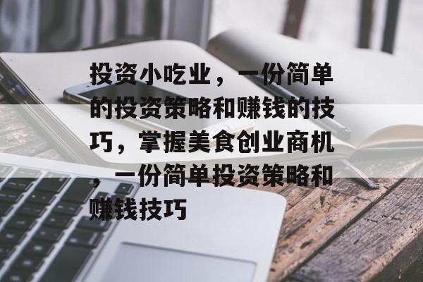 投资小吃业,一份简单的投资策略和赚钱的技巧,掌握美食创业商机,一份简单投资策略和赚钱技巧 投资小吃业,一份简单的投资策略和赚钱的技巧,掌握美食创业商机,一份简单投资策略和赚钱技巧