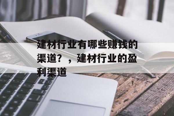建材行业有哪些赚钱的渠道?,建材行业的盈利渠道 建材行业有哪些赚钱的渠道?,建材行业的盈利渠道