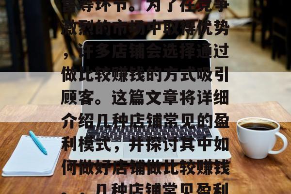 店铺的经营主要涉及到商品的采购、存储和销售等环节。为了在竞争激烈的市场中取得优势,许多店铺会选择通过做比较赚钱的方式吸引顾客。这篇文章将详细介绍几种店铺常见的盈利模式,并探讨其中如何做好店铺做比较赚钱。,几种店铺常见盈利模式及其做比较赚钱的方法 店铺的经营主要涉及到商品的采购、存储和销售等环节。为了在竞争激烈的市场中取得优势,许多店铺会选择通过做比较赚钱的方式吸引顾客。这篇文章将详细介绍几种店铺常见的盈利模式,并探讨其中如何做好店铺做比较赚钱。,几种店铺常见盈利模式及其做比较赚钱的方法