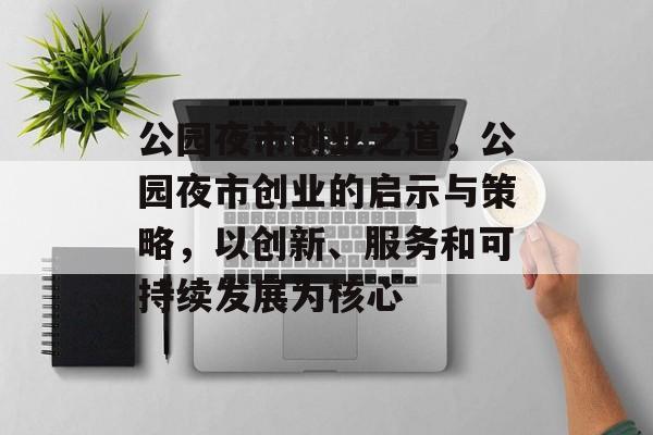 公园夜市创业之道，公园夜市创业的启示与策略，以创新、服务和可持续发展为核心