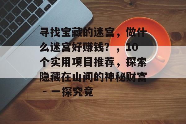 寻找宝藏的迷宫,做什么迷宫好赚钱?,10个实用项目推荐,探索隐藏在山间的神秘财富 - 一探究竟 寻找宝藏的迷宫,做什么迷宫好赚钱?,10个实用项目推荐,探索隐藏在山间的神秘财富 - 一探究竟