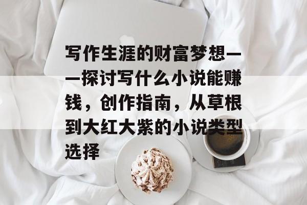 写作生涯的财富梦想——探讨写什么小说能赚钱,创作指南,从草根到大红大紫的小说类型选择 写作生涯的财富梦想——探讨写什么小说能赚钱,创作指南,从草根到大红大紫的小说类型选择