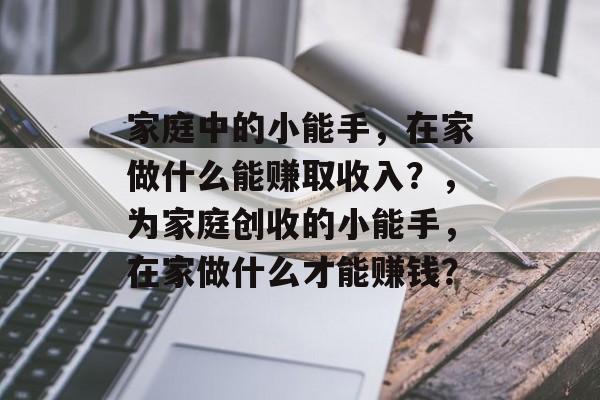 家庭中的小能手,在家做什么能赚取收入?,为家庭创收的小能手,在家做什么才能赚钱? 家庭中的小能手,在家做什么能赚取收入?,为家庭创收的小能手,在家做什么才能赚钱?
