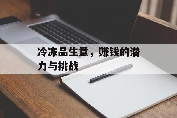 冷冻品生意,赚钱的潜力与挑战 冷冻品生意,赚钱的潜力与挑战