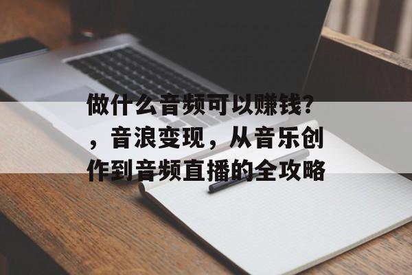 做什么音频可以赚钱?,音浪变现,从音乐创作到音频直播的全攻略 做什么音频可以赚钱?,音浪变现,从音乐创作到音频直播的全攻略