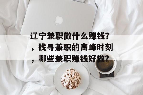 辽宁兼职做什么赚钱?,找寻兼职的高峰时刻,哪些兼职赚钱好做? 辽宁兼职做什么赚钱?,找寻兼职的高峰时刻,哪些兼职赚钱好做?