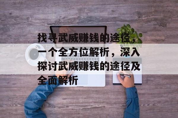 找寻武威赚钱的途径,一个全方位解析,深入探讨武威赚钱的途径及全面解析 找寻武威赚钱的途径,一个全方位解析,深入探讨武威赚钱的途径及全面解析
