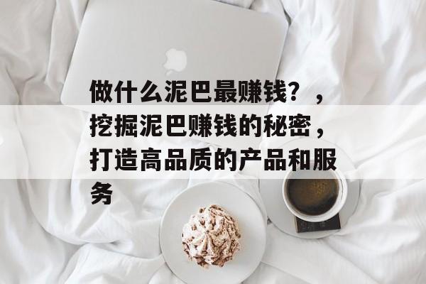 做什么泥巴最赚钱?,挖掘泥巴赚钱的秘密,打造高品质的产品和服务 做什么泥巴最赚钱?,挖掘泥巴赚钱的秘密,打造高品质的产品和服务