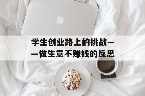 学生创业路上的挑战——做生意不赚钱的反思 学生创业路上的挑战——做生意不赚钱的反思
