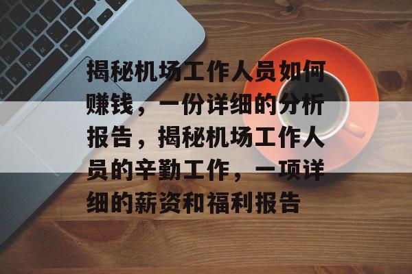 揭秘机场工作人员如何赚钱,一份详细的分析报告,揭秘机场工作人员的辛勤工作,一项详细的薪资和福利报告 揭秘机场工作人员如何赚钱,一份详细的分析报告,揭秘机场工作人员的辛勤工作,一项详细的薪资和福利报告