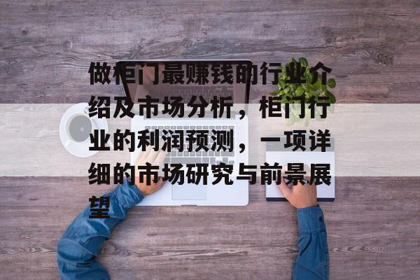做柜门最赚钱的行业介绍及市场分析,柜门行业的利润预测,一项详细的市场研究与前景展望 做柜门最赚钱的行业介绍及市场分析,柜门行业的利润预测,一项详细的市场研究与前景展望
