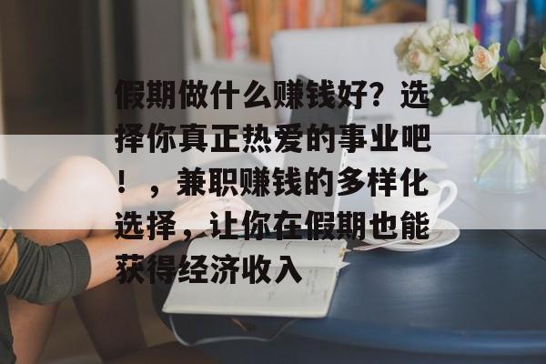 假期做什么赚钱好?选择你真正热爱的事业吧!,兼职赚钱的多样化选择,让你在假期也能获得经济收入 假期做什么赚钱好?选择你真正热爱的事业吧!,兼职赚钱的多样化选择,让你在假期也能获得经济收入