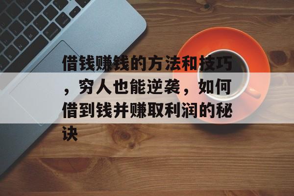 借钱赚钱的方法和技巧,穷人也能逆袭,如何借到钱并赚取利润的秘诀 借钱赚钱的方法和技巧,穷人也能逆袭,如何借到钱并赚取利润的秘诀