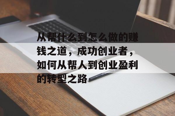 从帮什么到怎么做的赚钱之道,成功创业者,如何从帮人到创业盈利的转型之路 从帮什么到怎么做的赚钱之道,成功创业者,如何从帮人到创业盈利的转型之路