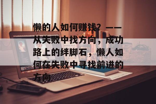 懒的人如何赚钱?——从失败中找方向,成功路上的绊脚石,懒人如何在失败中寻找前进的方向 懒的人如何赚钱?——从失败中找方向,成功路上的绊脚石,懒人如何在失败中寻找前进的方向