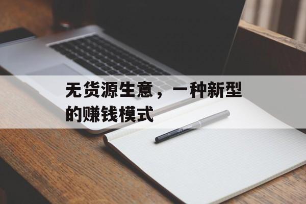 无货源生意,一种新型的赚钱模式 无货源生意,一种新型的赚钱模式