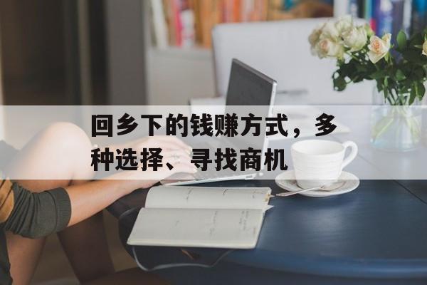 回乡下的钱赚方式,多种选择、寻找商机 回乡下的钱赚方式,多种选择、寻找商机