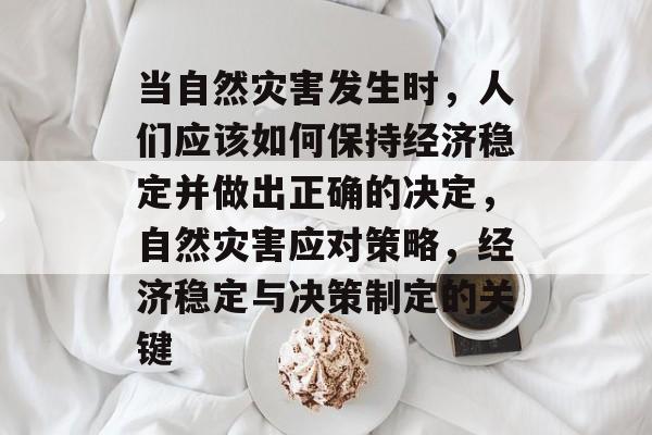 当自然灾害发生时,人们应该如何保持经济稳定并做出正确的决定,自然灾害应对策略,经济稳定与决策制定的关键 当自然灾害发生时,人们应该如何保持经济稳定并做出正确的决定,自然灾害应对策略,经济稳定与决策制定的关键