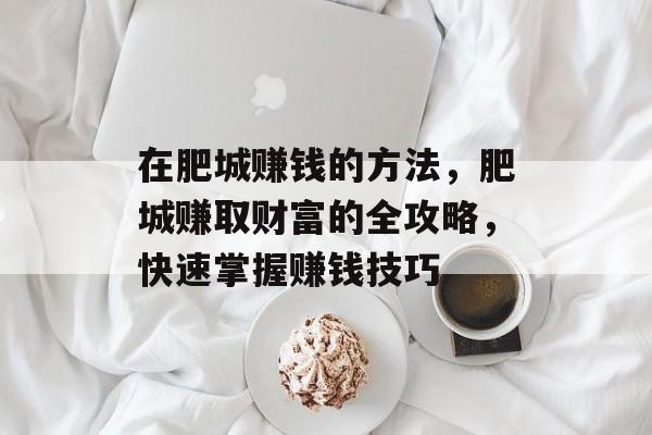 在肥城赚钱的方法,肥城赚取财富的全攻略,快速掌握赚钱技巧 在肥城赚钱的方法,肥城赚取财富的全攻略,快速掌握赚钱技巧
