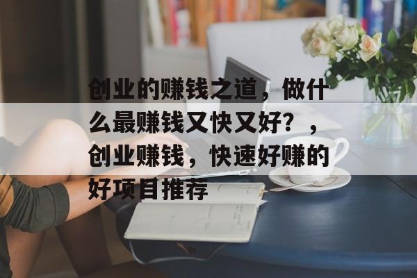 创业的赚钱之道,做什么最赚钱又快又好?,创业赚钱,快速好赚的好项目推荐 创业的赚钱之道,做什么最赚钱又快又好?,创业赚钱,快速好赚的好项目推荐